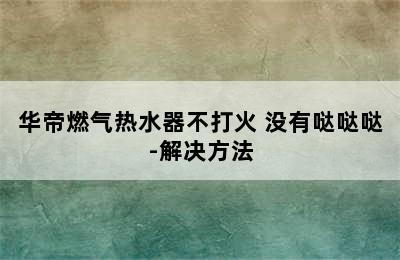 华帝燃气热水器不打火 没有哒哒哒-解决方法